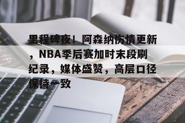 易游网页版 -里程碑夜！阿森纳伤情更新，NBA季后赛加时末段刷纪录，媒体盛赞，高层口径保持一致的简单介绍