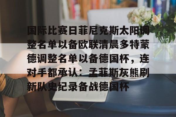 易游娱乐网站 -关于国际比赛日菲尼克斯太阳调整名单以备欧联清晨多特蒙德调整名单以备德国杯，连对手都承认：孟菲斯灰熊刷新队史纪录备战德国杯的信息