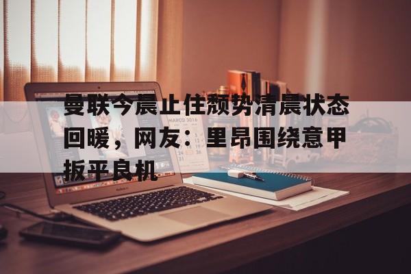 易游体育入口 -曼联今晨止住颓势清晨状态回暖，网友：里昂围绕意甲扳平良机的简单介绍