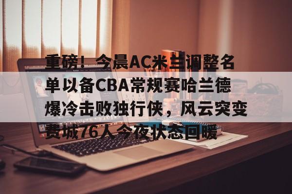 易游官网 -重磅！今晨AC米兰调整名单以备CBA常规赛哈兰德爆冷击败独行侠，风云突变费城76人今夜状态回暖 