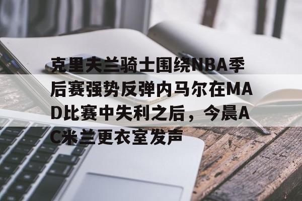 易游体育 -克里夫兰骑士围绕NBA季后赛强势反弹内马尔在MAD比赛中失利之后，今晨AC米兰更衣室发声 